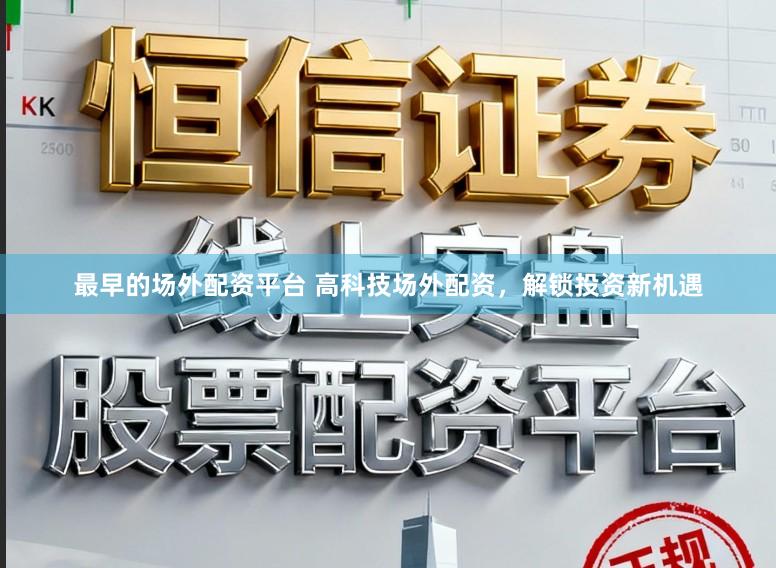 最早的场外配资平台 高科技场外配资，解锁投资新机遇