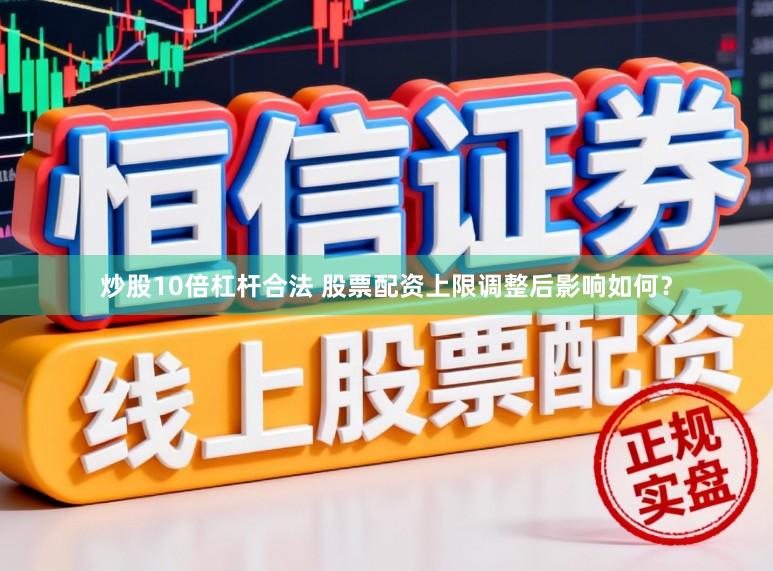 炒股10倍杠杆合法 股票配资上限调整后影响如何？