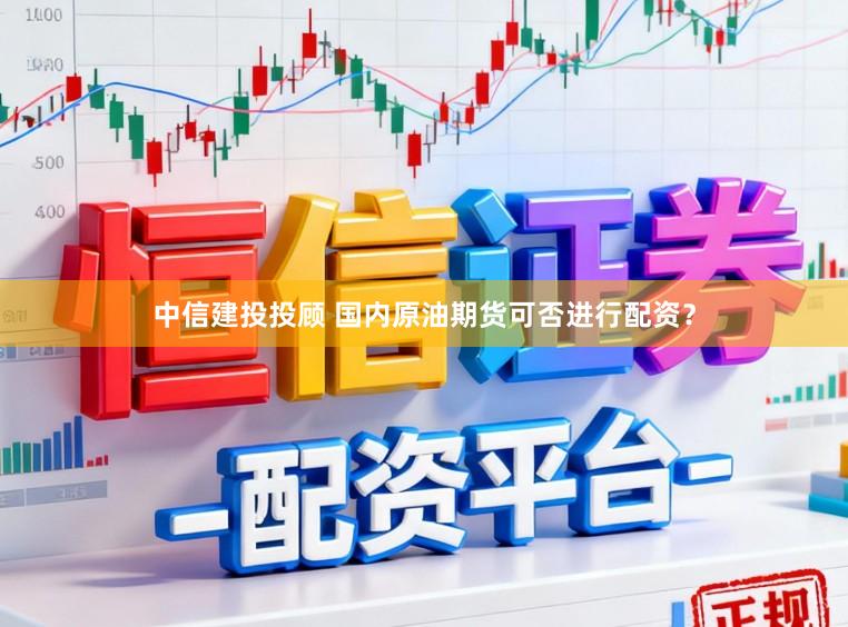 中信建投投顾 国内原油期货可否进行配资？